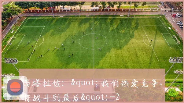 马塔拉佐："我们热爱竞争，将战斗到最后"