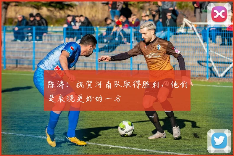 陈涛：祝贺河南队取得胜利，他们是表现更好的一方