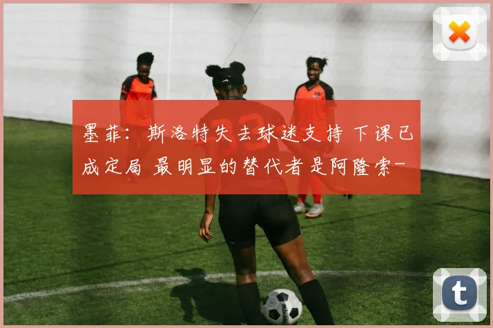 墨菲:斯洛特失去球迷支持 下课已成定局 最明显的替代者是阿隆索