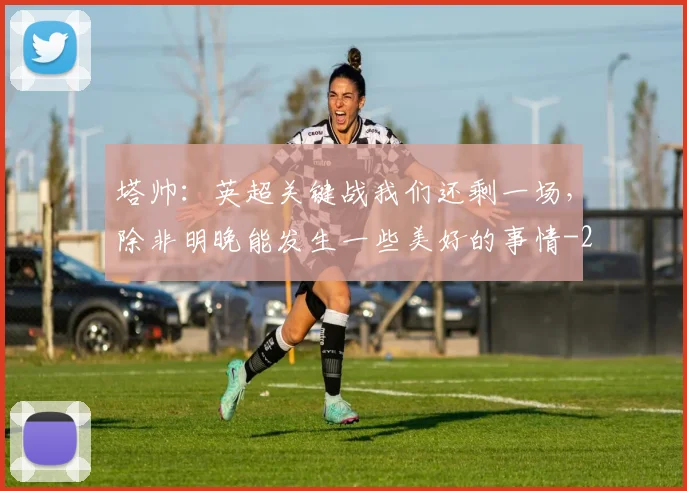 塔帅：英超关键战我们还剩一场，除非明晚能发生一些美好的事情