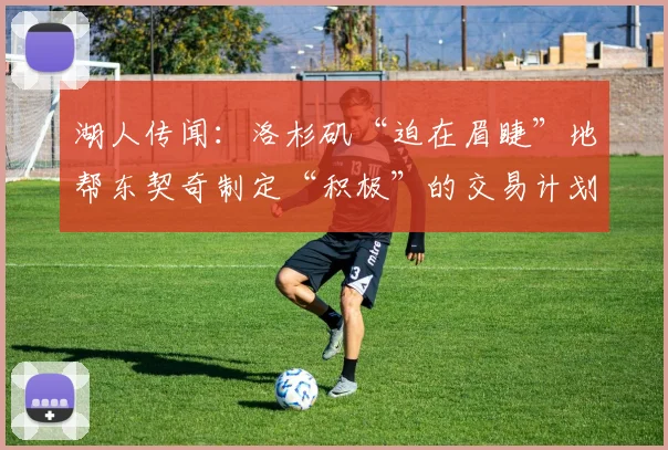 湖人传闻：洛杉矶“迫在眉睫”地帮东契奇制定“积极”的交易计划