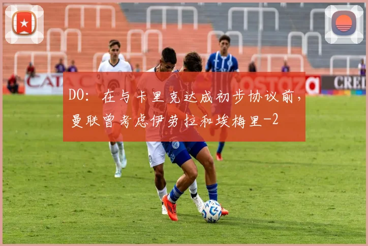 DO:在与卡里克达成初步协议前,曼联曾考虑伊劳拉和埃梅里