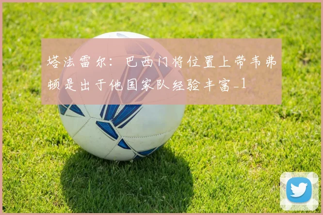 塔法雷尔：巴西门将位置上带韦弗顿是出于他国家队经验丰富_1