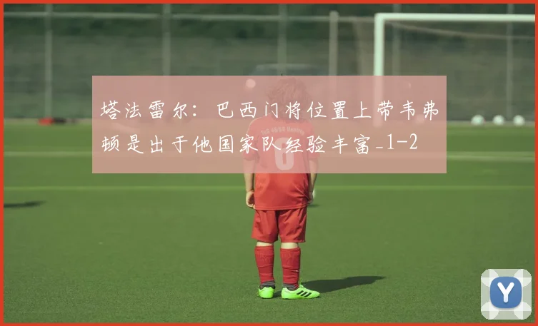 塔法雷尔:巴西门将位置上带韦弗顿是出于他国家队经验丰富_1