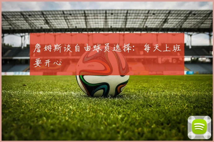 詹姆斯谈自由球员选择：每天上班要开心