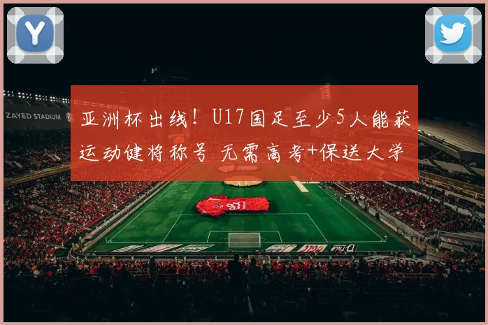 亚洲杯出线！U17国足至少5人能获运动健将称号 无需高考+保送大学