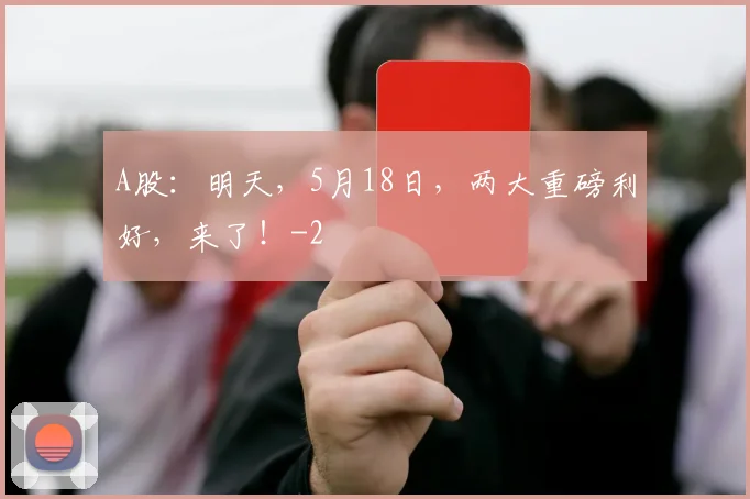 A股：明天，5月18日，两大重磅利好，来了！