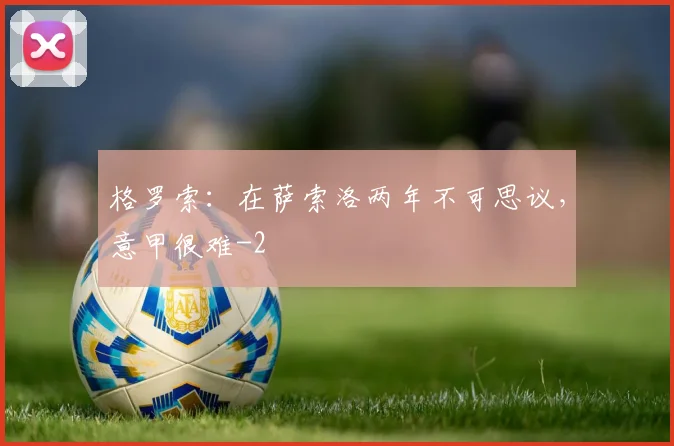 格罗索:在萨索洛两年不可思议,意甲很难