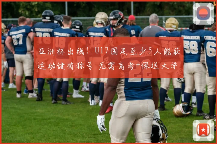 亚洲杯出线！U17国足至少5人能获运动健将称号 无需高考+保送大学