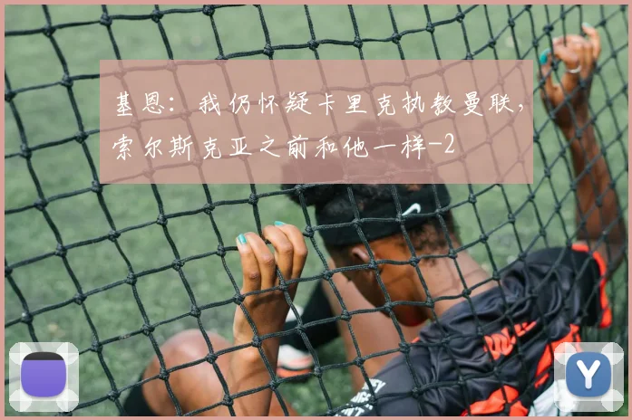 基恩:我仍怀疑卡里克执教曼联,索尔斯克亚之前和他一样