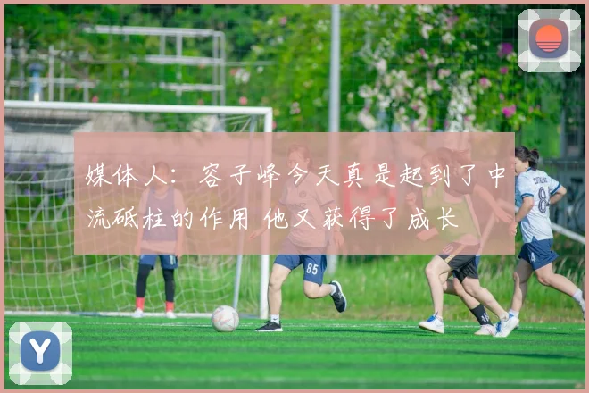 媒体人：容子峰今天真是起到了中流砥柱的作用 他又获得了成长