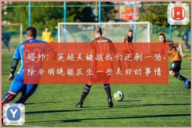 塔帅：英超关键战我们还剩一场，除非明晚能发生一些美好的事情