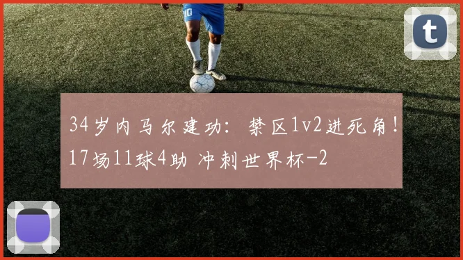 34岁内马尔建功:禁区1v2进死角!17场11球4助 冲刺世界杯