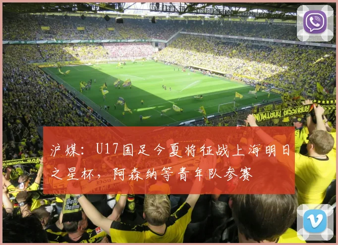 沪媒：U17国足今夏将征战上海明日之星杯，阿森纳等青年队参赛