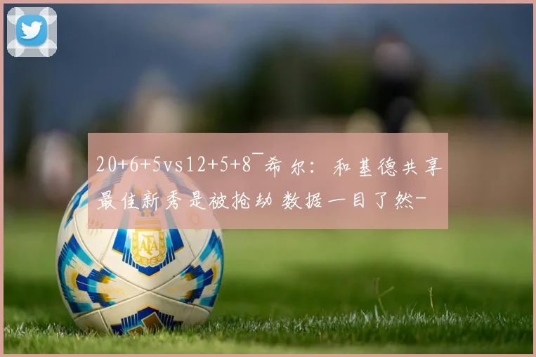 20+6+5vs12+5+8~希尔:和基德共享最佳新秀是被抢劫 数据一目了然