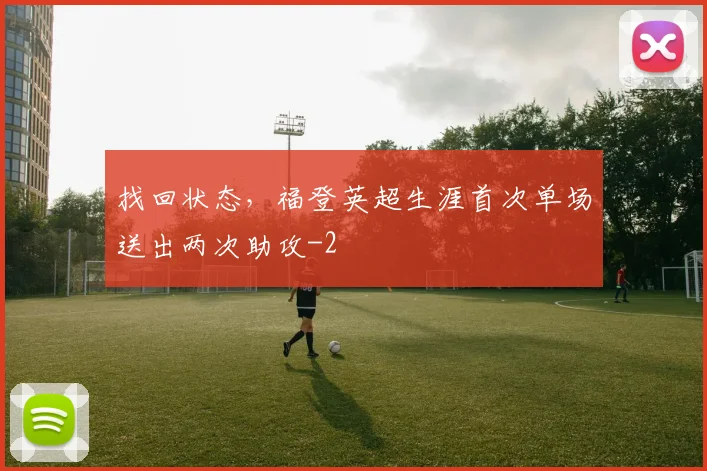 找回状态,福登英超生涯首次单场送出两次助攻