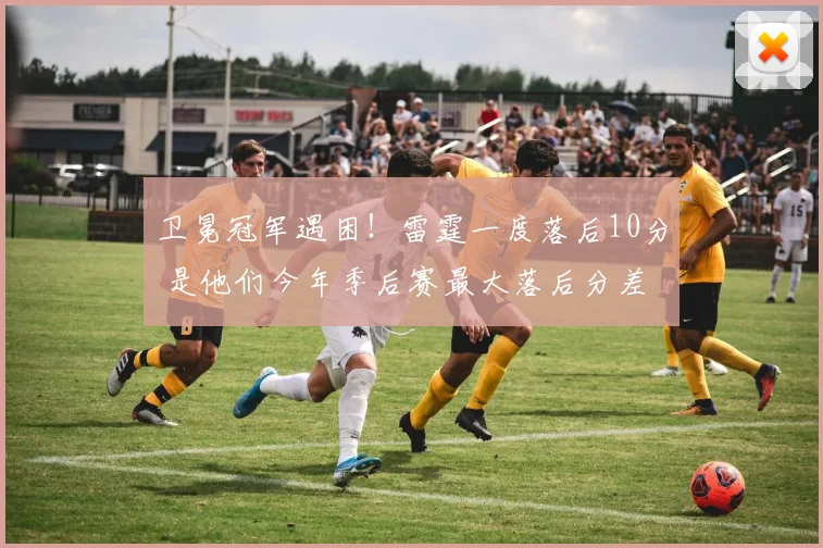 卫冕冠军遇困！雷霆一度落后10分 是他们今年季后赛最大落后分差