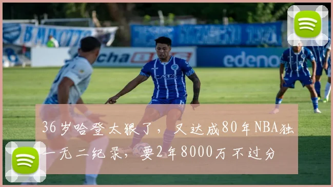 36岁哈登太狠了，又达成80年NBA独一无二纪录，要2年8000万不过分