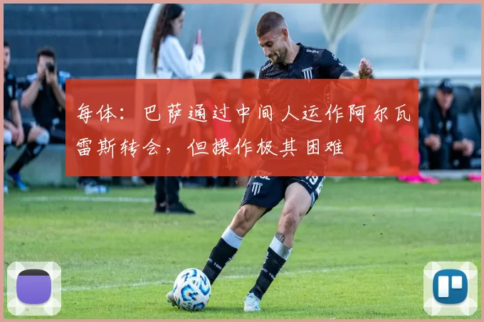 每体：巴萨通过中间人运作阿尔瓦雷斯转会，但操作极其困难