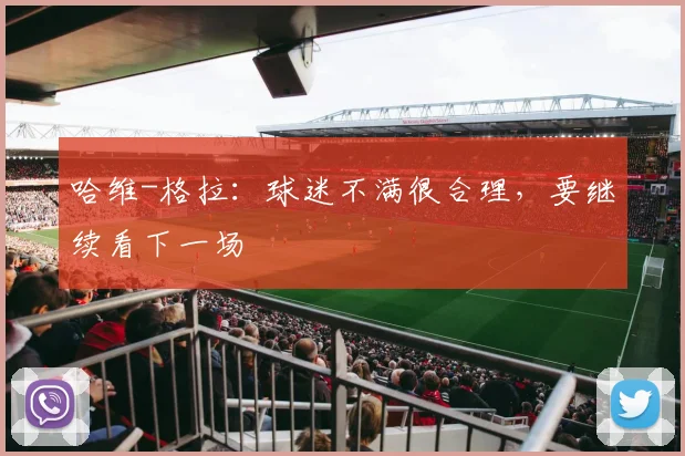 哈维-格拉：球迷不满很合理，要继续看下一场