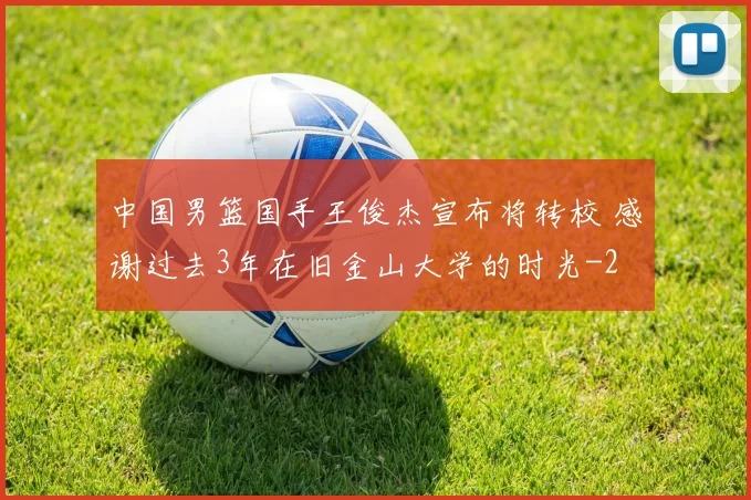 中国男篮国手王俊杰宣布将转校 感谢过去3年在旧金山大学的时光