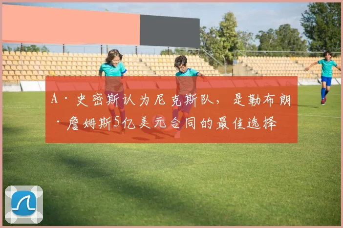 A·史密斯认为尼克斯队,是勒布朗·詹姆斯5亿美元合同的最佳选择