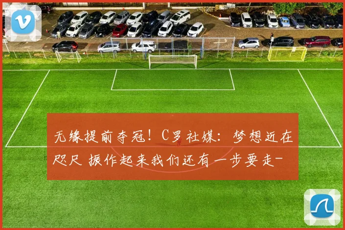 无缘提前夺冠!C罗社媒:梦想近在咫尺 振作起来我们还有一步要走