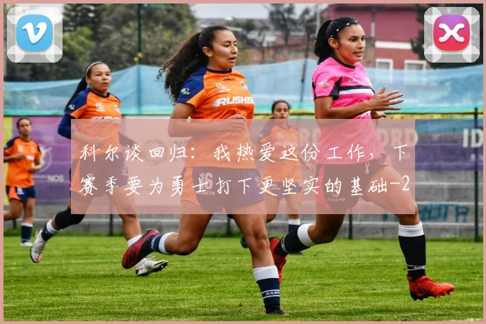 科尔谈回归:我热爱这份工作,下赛季要为勇士打下更坚实的基础