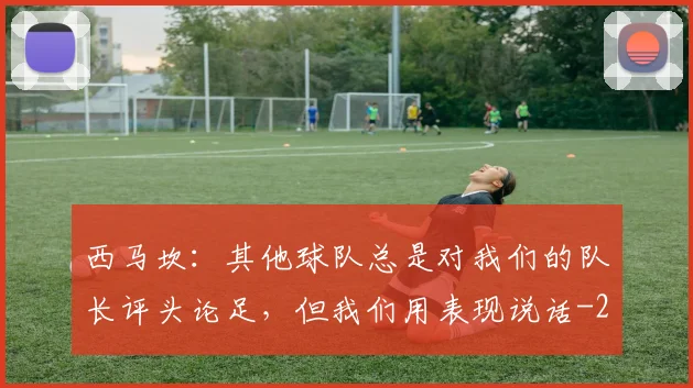 西马坎:其他球队总是对我们的队长评头论足,但我们用表现说话