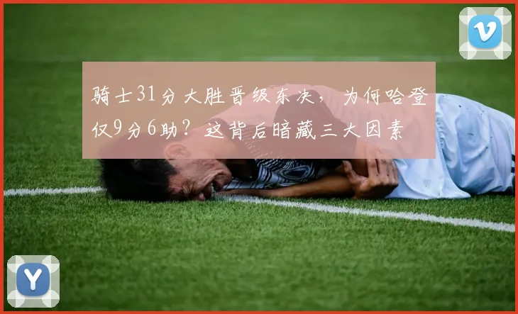 骑士31分大胜晋级东决，为何哈登仅9分6助？这背后暗藏三大因素