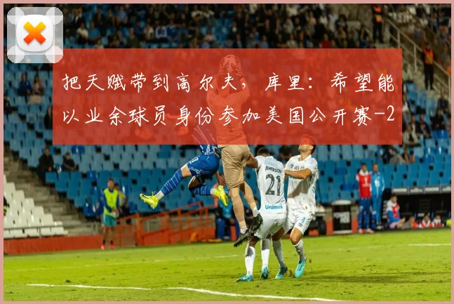把天赋带到高尔夫,库里:希望能以业余球员身份参加美国公开赛