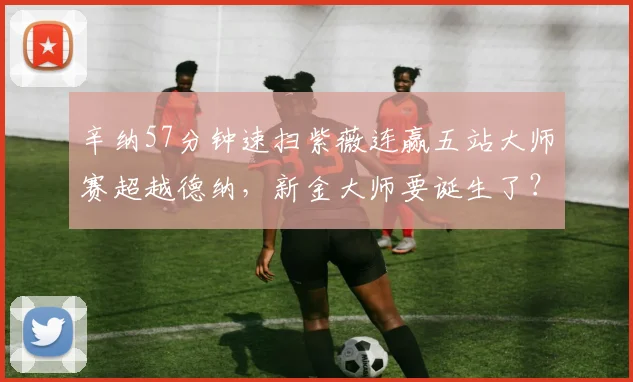 辛纳57分钟速扫紫薇连赢五站大师赛超越德纳，新金大师要诞生了？