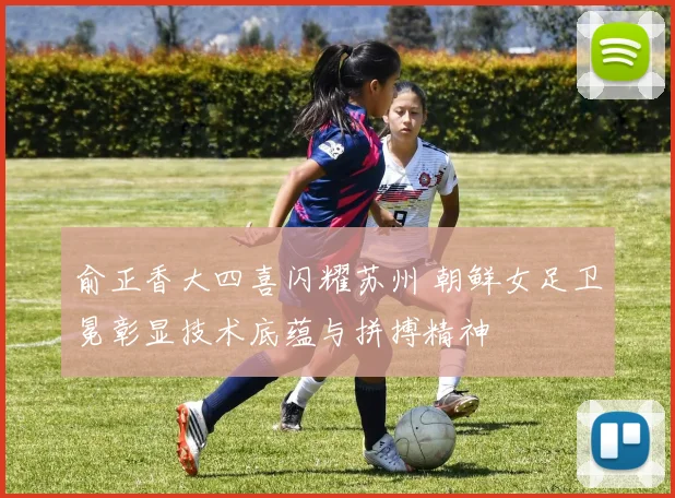 俞正香大四喜闪耀苏州 朝鲜女足卫冕彰显技术底蕴与拼搏精神