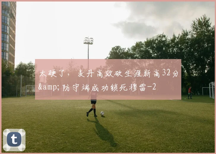 太硬了，麦丹高效砍生涯新高32分&amp;防守端成功锁死穆雷