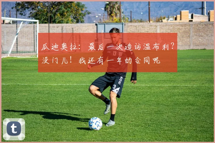 瓜迪奥拉：最后一次造访温布利？没门儿！我还有一年的合同呢