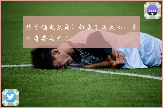 终于确定交易！雄鹿下定决心，字母哥要离开了