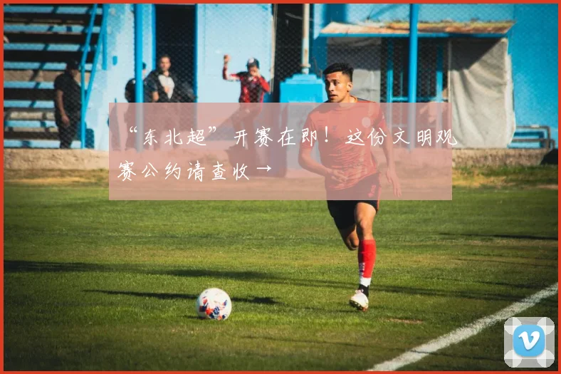 “东北超”开赛在即！这份文明观赛公约请查收→
