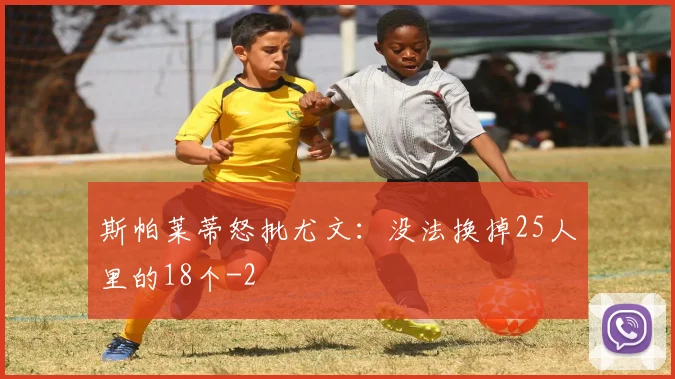 斯帕莱蒂怒批尤文：没法换掉25人里的18个