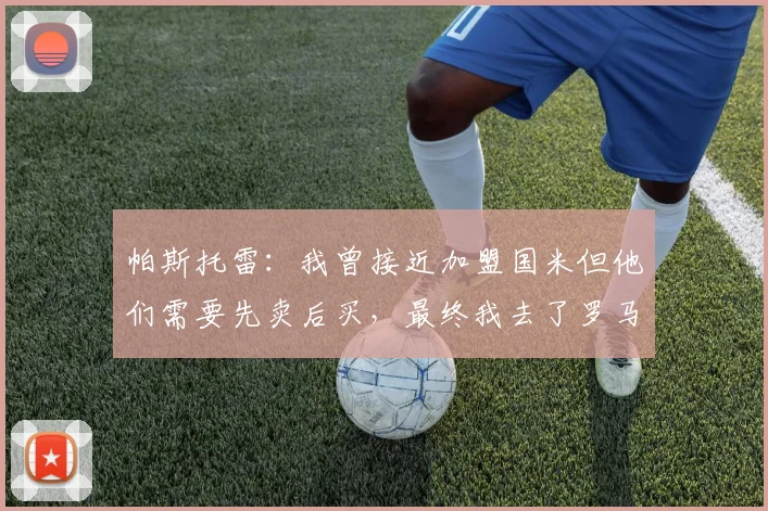 帕斯托雷：我曾接近加盟国米但他们需要先卖后买，最终我去了罗马