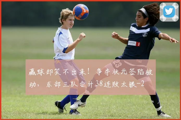 赢球却笑不出来!争夺状元签陷被动,东部三队合计38连败太狠