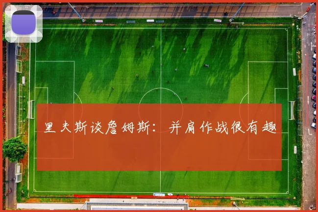 里夫斯谈詹姆斯：并肩作战很有趣
