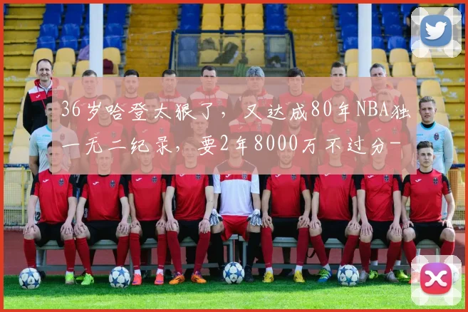 36岁哈登太狠了,又达成80年NBA独一无二纪录,要2年8000万不过分