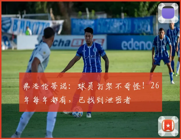 弗洛伦蒂诺:球员打架不奇怪!26年每年都有,已找到泄密者