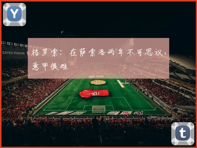 格罗索：在萨索洛两年不可思议，意甲很难