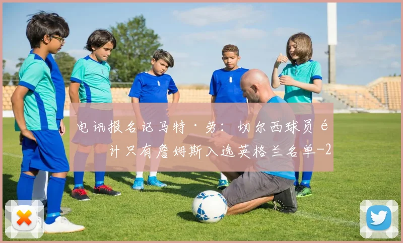 电讯报名记马特·劳:切尔西球员预计只有詹姆斯入选英格兰名单