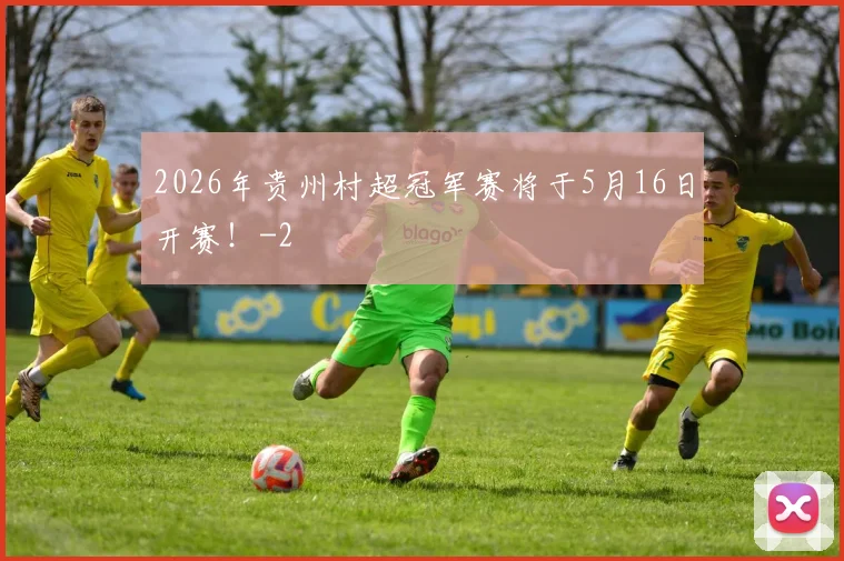 2026年贵州村超冠军赛将于5月16日开赛！