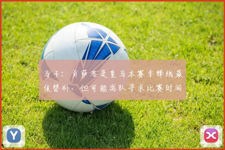 马卡:贡萨洛是皇马本赛季锋线最佳替补,但可能离队寻求比赛时间