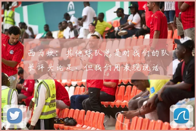 西马坎：其他球队总是对我们的队长评头论足，但我们用表现说话