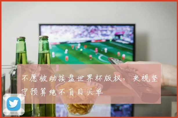 不愿被动接盘世界杯版权，央视坚守预算绝不盲目买单
