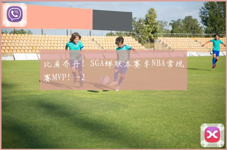 比肩乔丹!SGA蝉联本赛季NBA常规赛MVP!